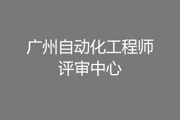 广州自动化工程师评审中心