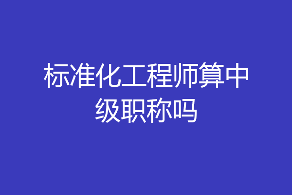 标准化工程师算中级职称吗