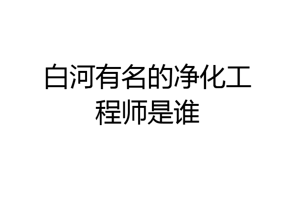 白河有名的净化工程师是谁