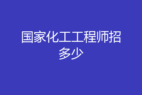 国家化工工程师招多少