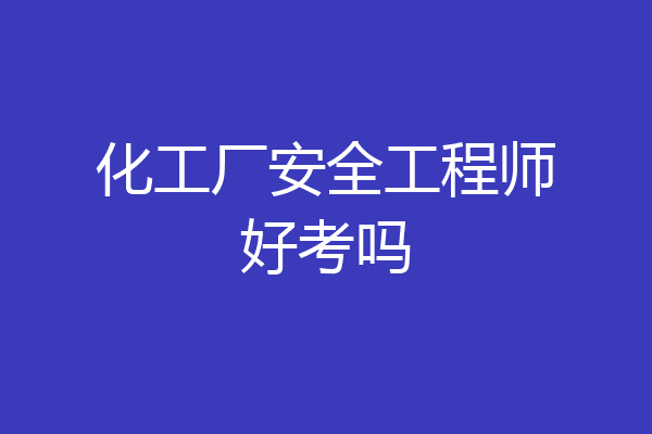 化工厂安全工程师好考吗
