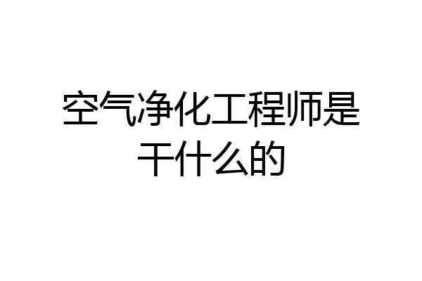 空气净化工程师是干什么的