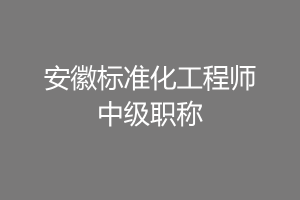 安徽标准化工程师中级职称