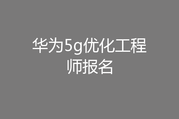 华为5g优化工程师报名