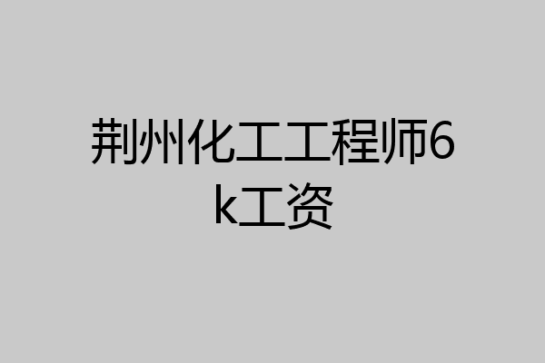 荆州化工工程师6k工资