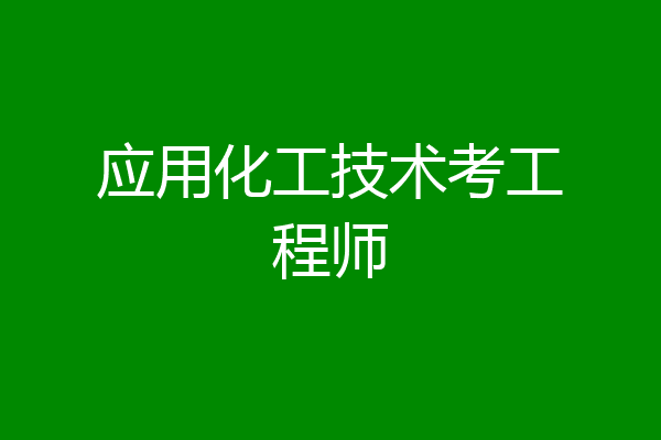 应用化工技术考工程师