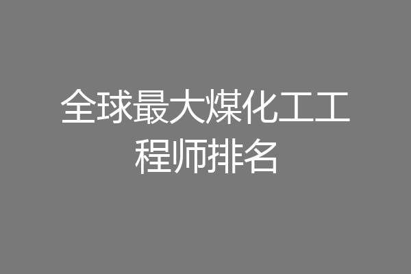 全球最大煤化工工程师排名