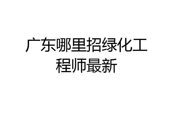 广东哪里招绿化工程师最新