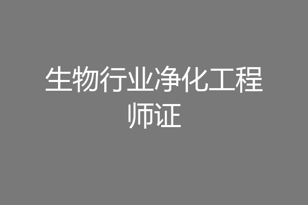 生物行业净化工程师证