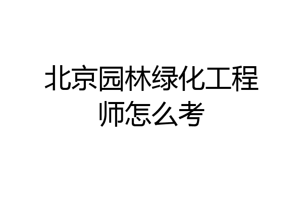 北京园林绿化工程师怎么考