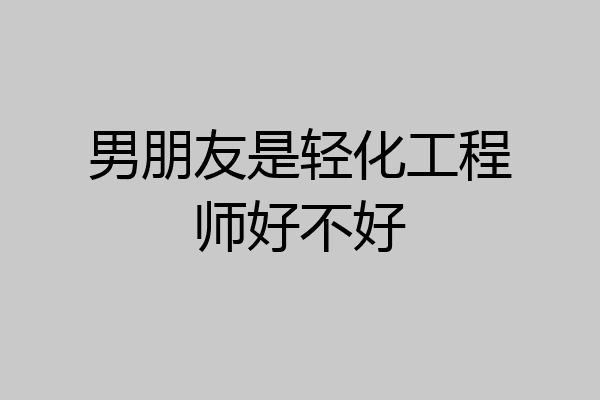 男朋友是轻化工程师好不好