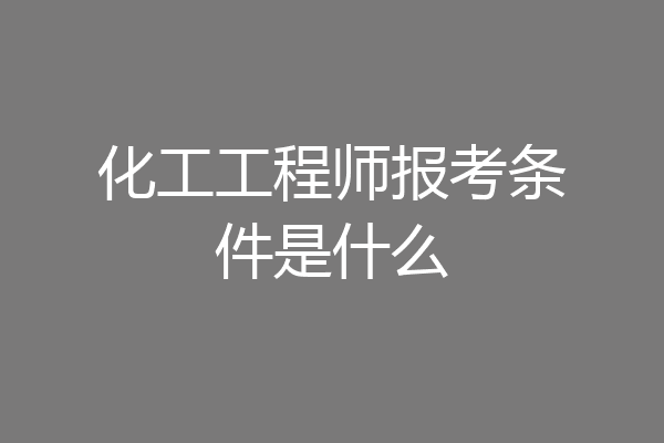 化工工程师报考条件是什么