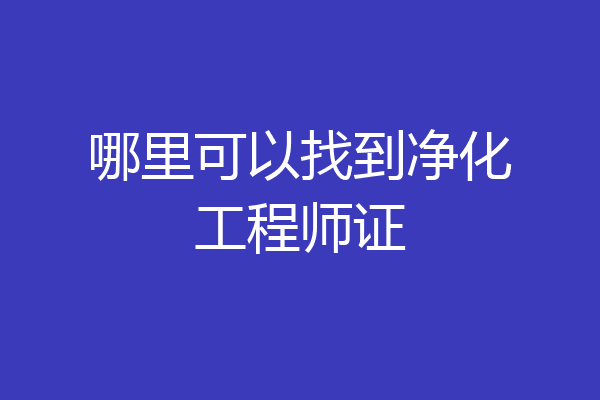 哪里可以找到净化工程师证