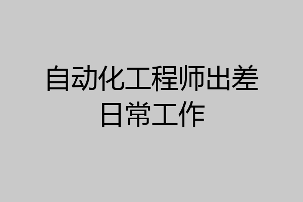 自动化工程师出差日常工作