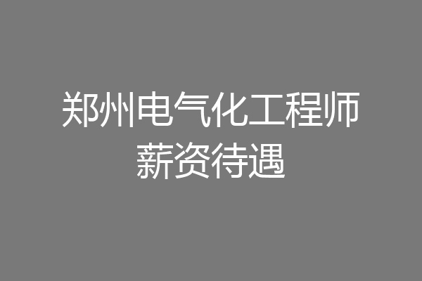 郑州电气化工程师薪资待遇