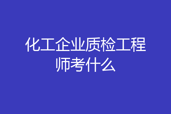 化工企业质检工程师考什么