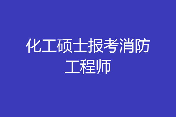 化工硕士报考消防工程师