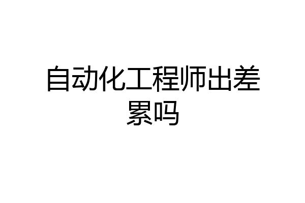 自动化工程师出差累吗