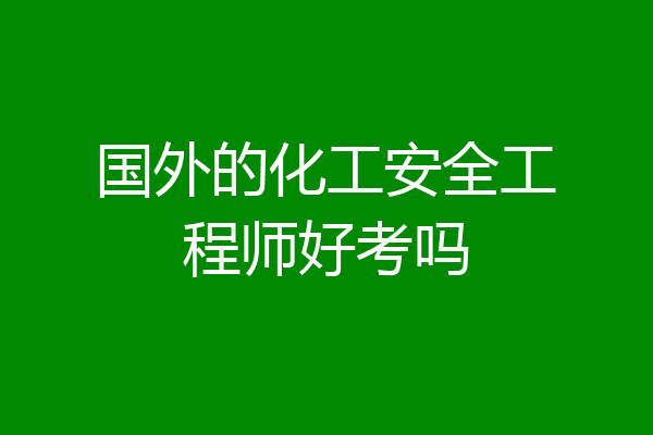 国外的化工安全工程师好考吗