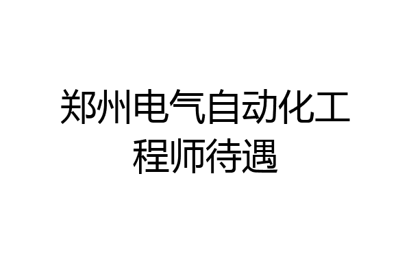 郑州电气自动化工程师待遇