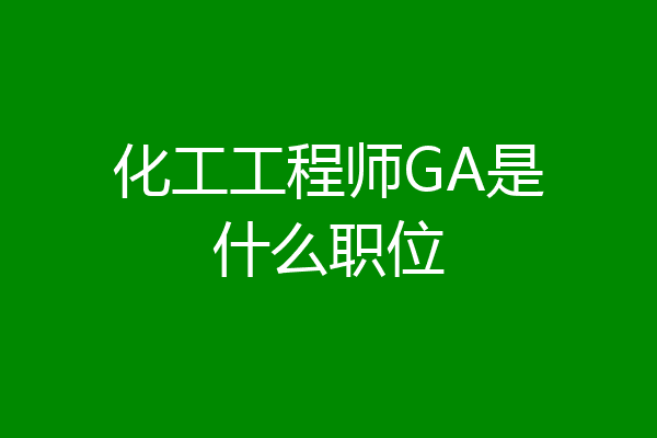 化工工程师GA是什么职位