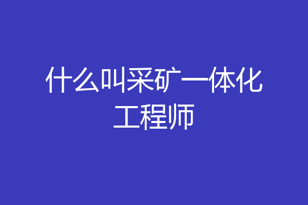 什么叫采矿一体化工程师