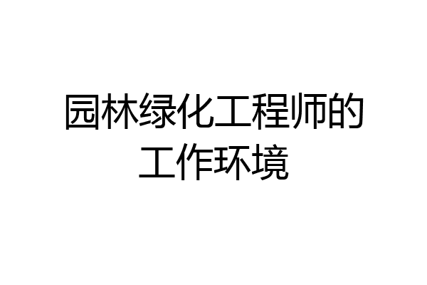 园林绿化工程师的工作环境