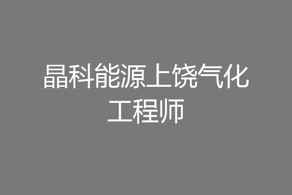 晶科能源上饶气化工程师
