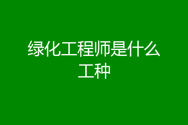 绿化工程师是什么工种