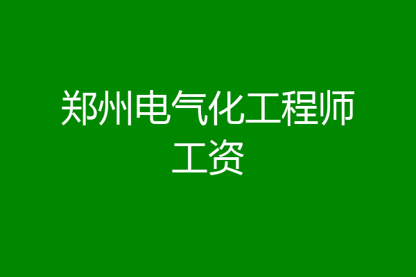 郑州电气化工程师工资