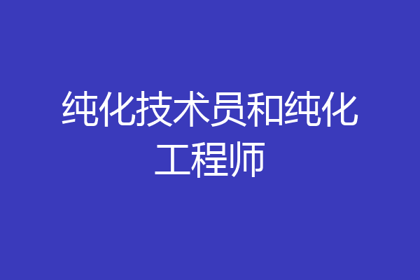 纯化技术员和纯化工程师