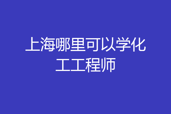 上海哪里可以学化工工程师