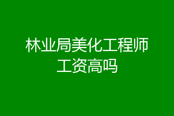 林业局美化工程师工资高吗