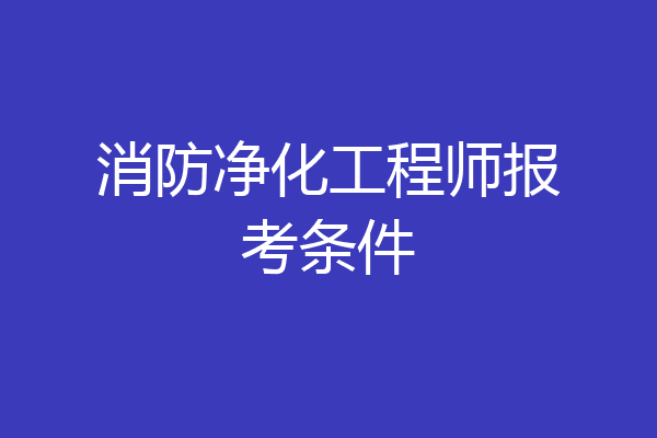 消防净化工程师报考条件