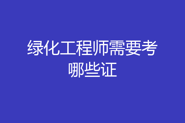 绿化工程师需要考哪些证