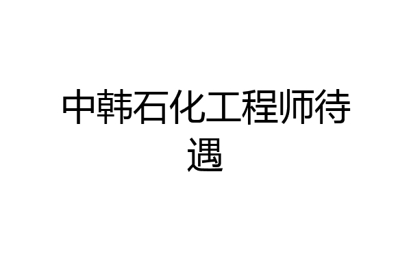 中韩石化工程师待遇
