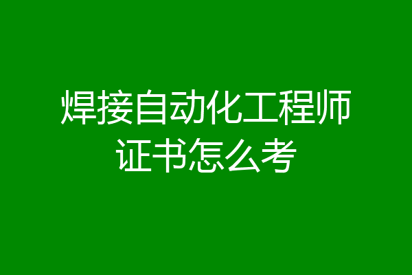 焊接自动化工程师证书怎么考