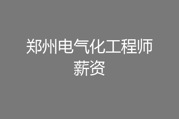 郑州电气化工程师薪资