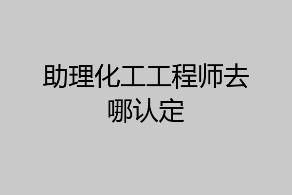 助理化工工程师去哪认定