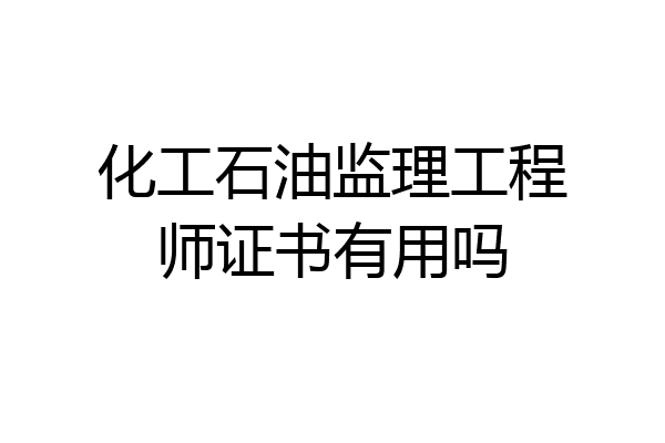 化工石油监理工程师证书有用吗