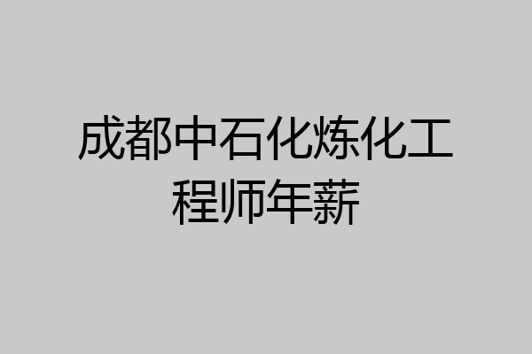成都中石化炼化工程师年薪