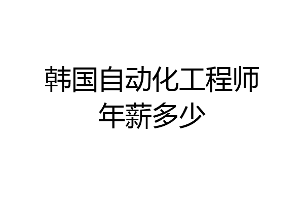 韩国自动化工程师年薪多少