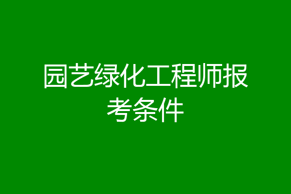园艺绿化工程师报考条件