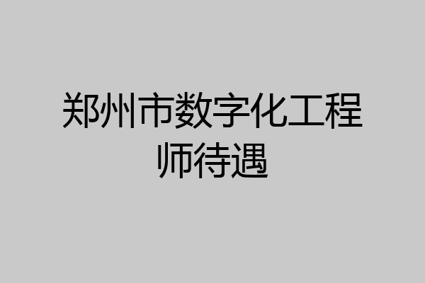郑州市数字化工程师待遇