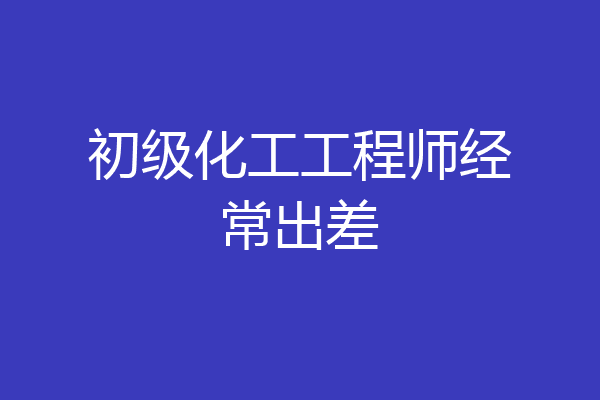 初级化工工程师经常出差