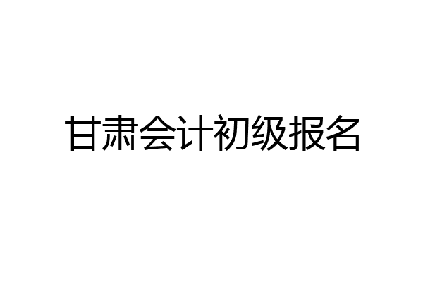甘肃会计初级报名
