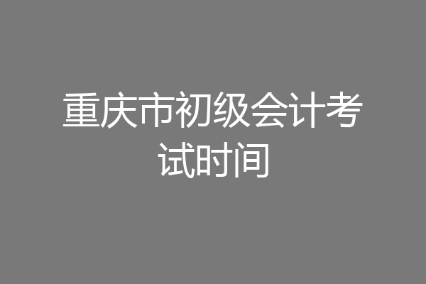 重庆市初级会计考试时间