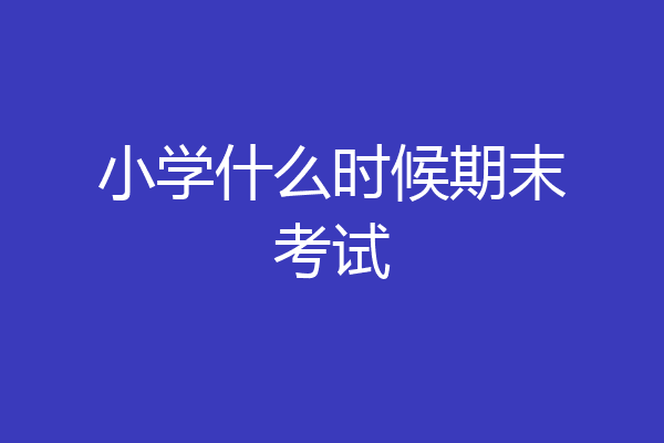 小学什么时候期末考试