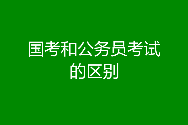国考和公务员考试的区别