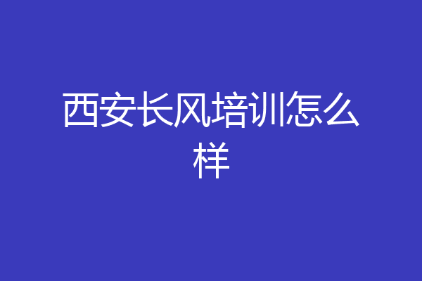 西安长风培训怎么样